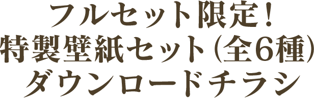 フルセット限定！ 特製壁紙セット（全6種）ダウンロードチラシ