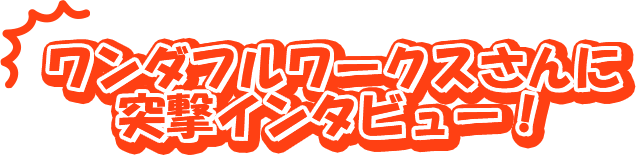 ワンダフルワークスさんに突撃インタビュー！
