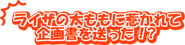 ライザの太ももに惹かれて企画書を送った！？