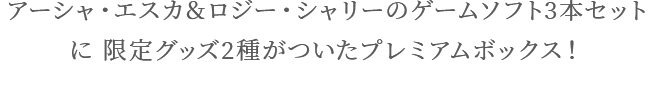 アーシャ・エスカ&ロジー・シャリーのゲームソフト3本セットに 限定グッズ2種がついたプレミアムボックス!